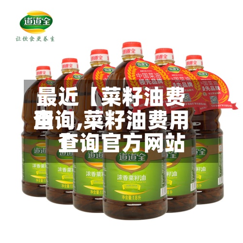 最近【菜籽油费用
查询,菜籽油费用
查询官方网站
】-第3张图片