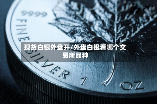 现货白银外盘开/外盘白银看哪个交易所品种