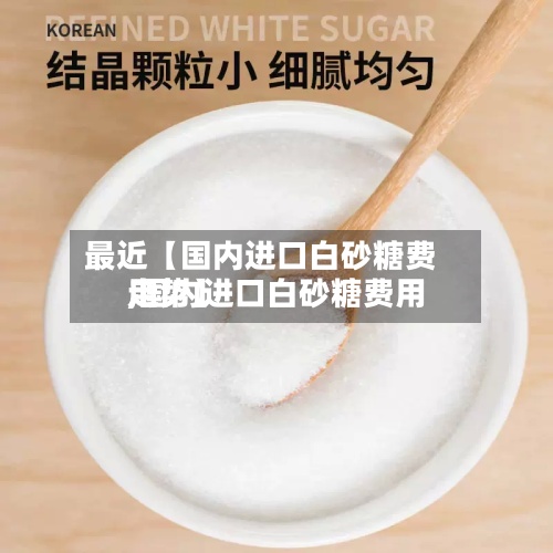 最近【国内进口白砂糖费用
,国内进口白砂糖费用
走势】