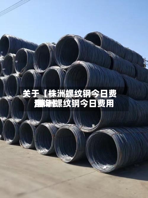 关于【株洲螺纹钢今日费用
,株洲螺纹钢今日费用
查询】