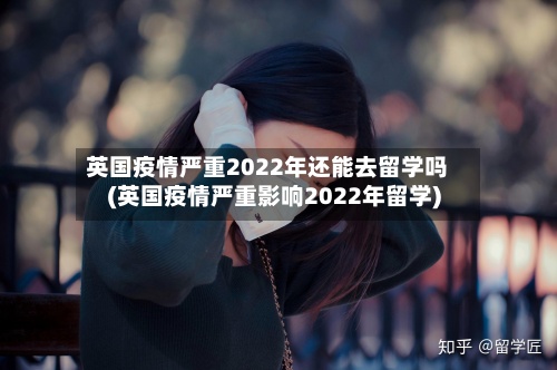 英国疫情严重2022年还能去留学吗(英国疫情严重影响2022年留学)-第3张图片