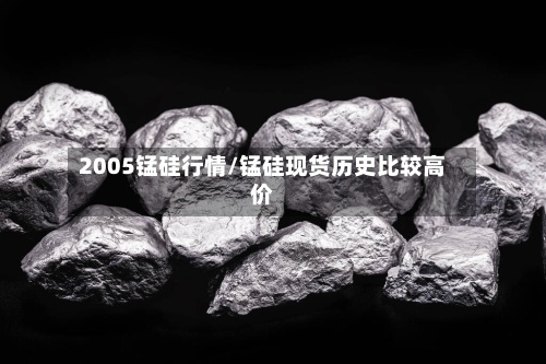 2005锰硅行情/锰硅现货历史比较高价