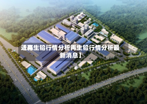 近来
【再生铅行情分析再生铅行情分析最新消息】
