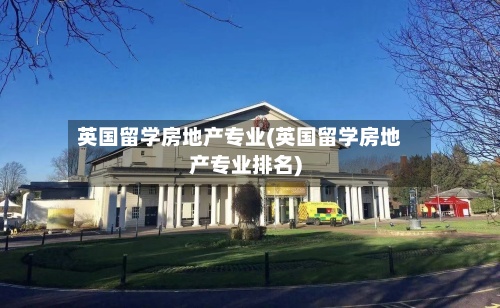 英国留学房地产专业(英国留学房地产专业排名)