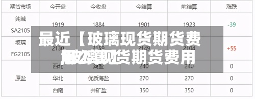 最近【玻璃现货期货费用
,玻璃现货期货费用
怎么算】-第2张图片