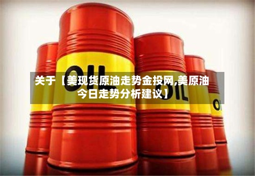 关于【美现货原油走势金投网,美原油今日走势分析建议】