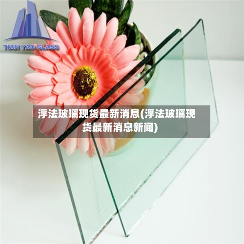 浮法玻璃现货最新消息(浮法玻璃现货最新消息新闻)