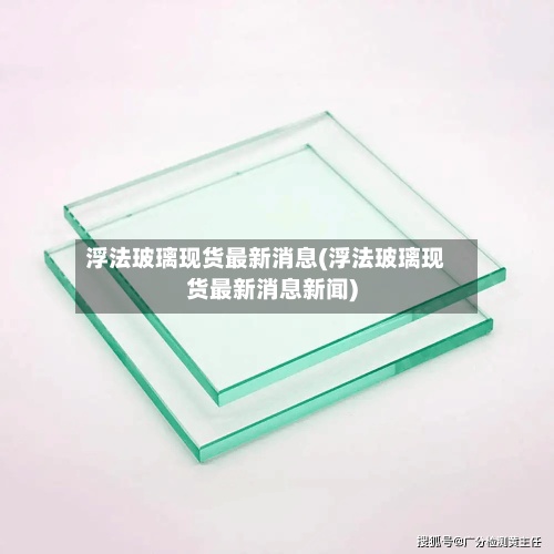 浮法玻璃现货最新消息(浮法玻璃现货最新消息新闻)-第2张图片