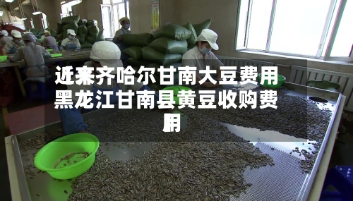 近来
【齐齐哈尔甘南大豆费用
黑龙江甘南县黄豆收购费用
】