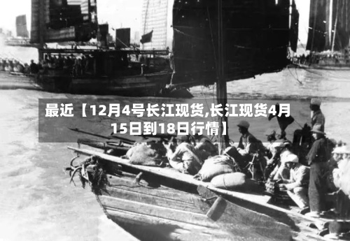 最近【12月4号长江现货,长江现货4月15日到18日行情】-第2张图片