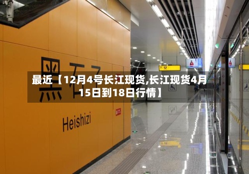 最近【12月4号长江现货,长江现货4月15日到18日行情】