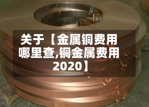 关于【金属铜费用
哪里查,铜金属费用
2020】