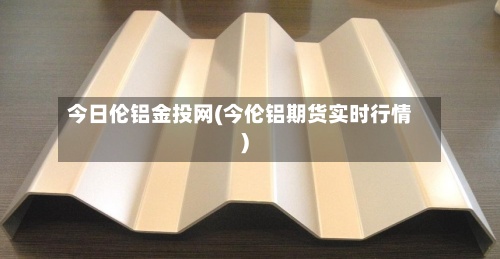 今日伦铝金投网(今伦铝期货实时行情)-第3张图片