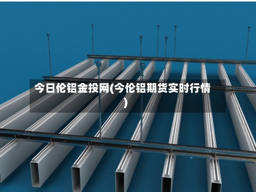 今日伦铝金投网(今伦铝期货实时行情)-第2张图片
