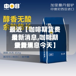 最近【咖啡期货费用最新消息,咖啡期货费用最新消息今天】