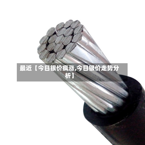最近【今日银价疯涨,今日银价走势分析】-第2张图片