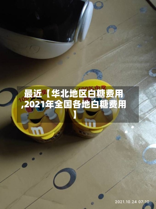 最近【华北地区白糖费用
,2021年全国各地白糖费用
】