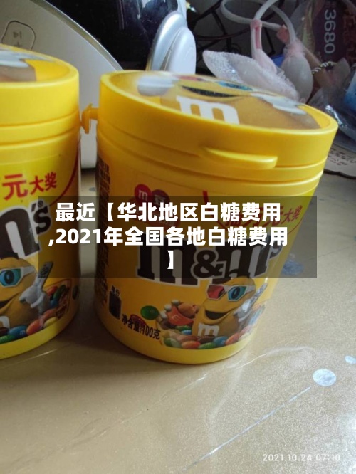 最近【华北地区白糖费用,2021年全国各地白糖费用】-第3张图片