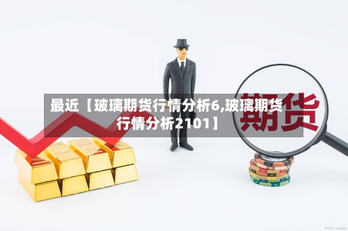 最近【玻璃期货行情分析6,玻璃期货行情分析2101】-第2张图片
