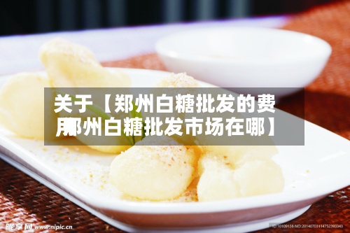 关于【郑州白糖批发的费用,郑州白糖批发市场在哪】-第3张图片