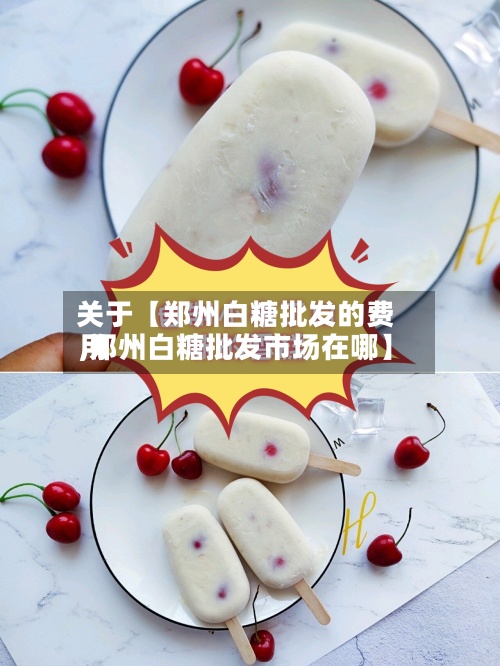 关于【郑州白糖批发的费用
,郑州白糖批发市场在哪】