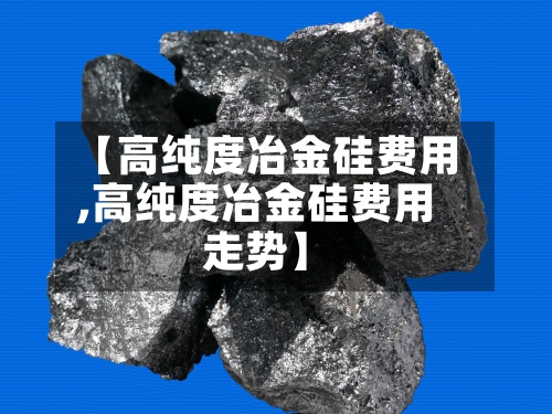 【高纯度冶金硅费用,高纯度冶金硅费用走势】-第3张图片