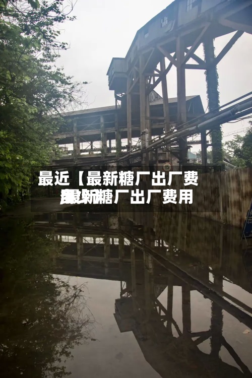 最近【最新糖厂出厂费用,最新糖厂出厂费用多少】