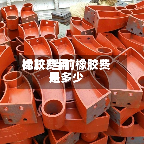 橡胶费用
比较/当前橡胶费用
是多少-第2张图片