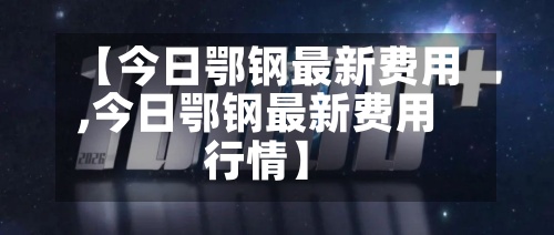 【今日鄂钢最新费用
,今日鄂钢最新费用
行情】-第2张图片