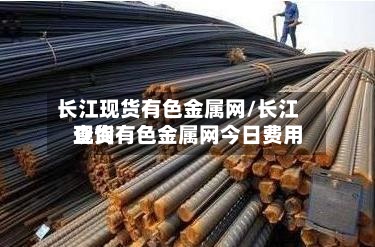 长江现货有色金属网/长江现货有色金属网今日费用
查询