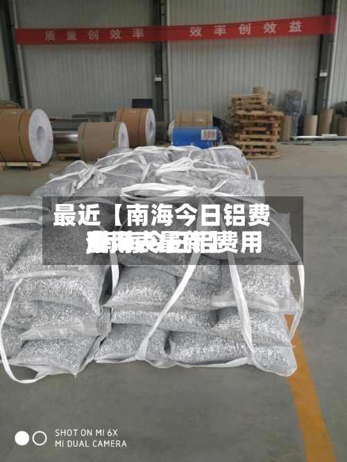 最近【南海今日铝费用,南海今日铝费用费用查询表最新】