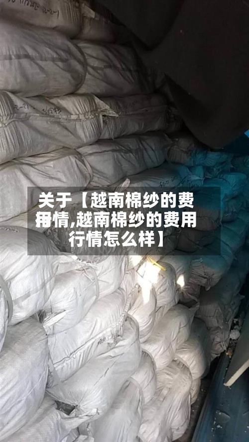 关于【越南棉纱的费用行情,越南棉纱的费用行情怎么样】