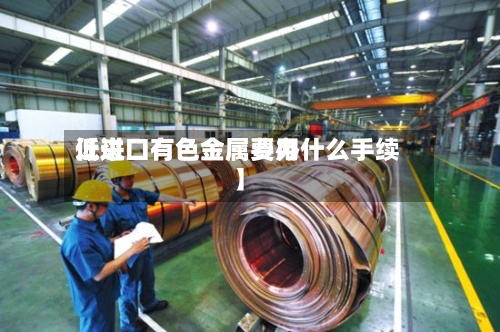 近来
【进口有色金属费用
低进口有色金属要办什么手续】