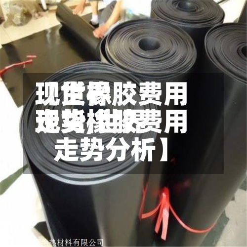 【世界
现货橡胶费用
走势,世界
现货橡胶费用
走势分析】