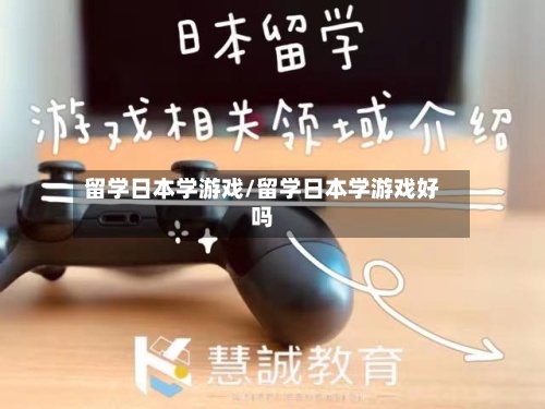 留学日本学游戏/留学日本学游戏好吗