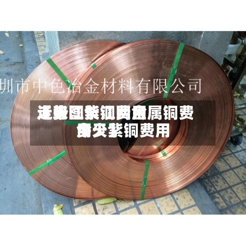 近来【长江紫铜费用走势图长江网金属铜费用今天紫铜费用多少】