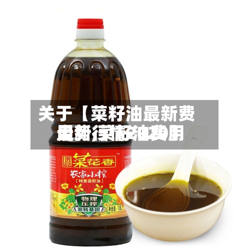 关于【菜籽油最新费用
走势,菜籽油费用
最新行情2020】