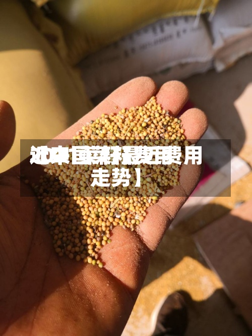 近来
【中国菜籽费用
2021菜籽最近费用
走势】-第2张图片