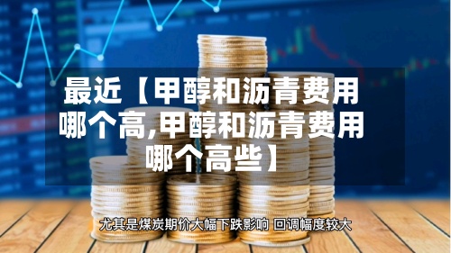 最近【甲醇和沥青费用
哪个高,甲醇和沥青费用
哪个高些】