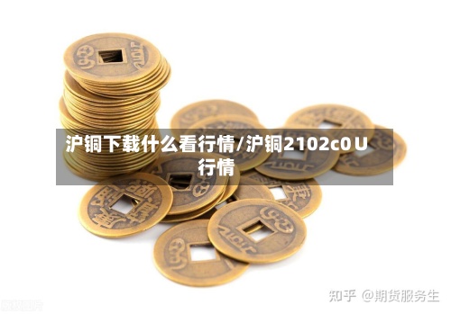 沪铜下载什么看行情/沪铜2102c0∪行情