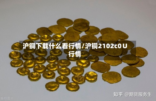 沪铜下载什么看行情/沪铜2102c0∪行情-第2张图片