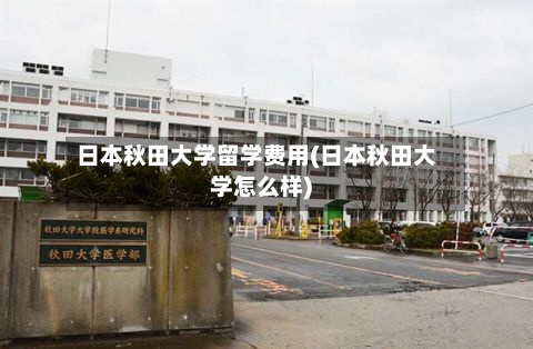 日本秋田大学留学费用(日本秋田大学怎么样)-第2张图片