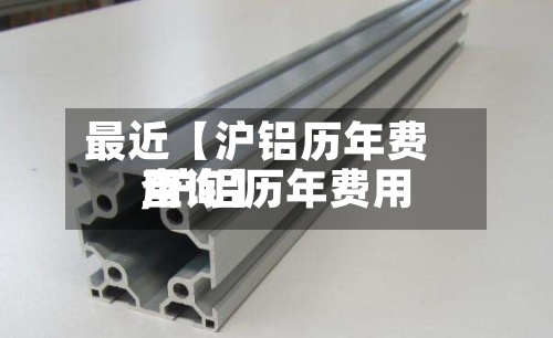 最近【沪铝历年费用
,沪铝历年费用
查询】-第3张图片