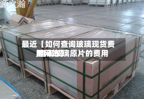 最近【如何查询玻璃现货费用
,查询玻璃原片的费用
的网站】-第2张图片