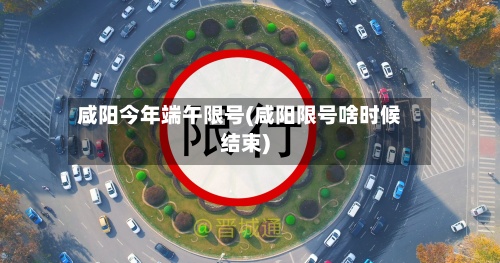 咸阳今年端午限号(咸阳限号啥时候结束)-第2张图片