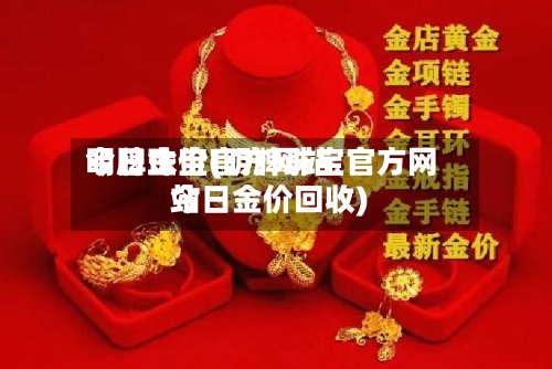 明牌珠宝官方网站
今日金价(明牌珠宝官方网站
今日金价回收)