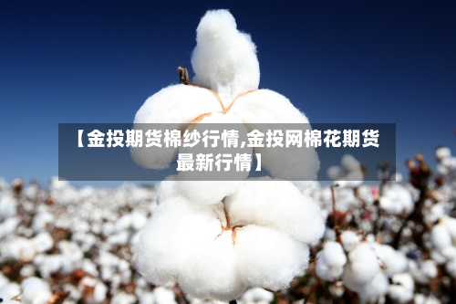 【金投期货棉纱行情,金投网棉花期货最新行情】