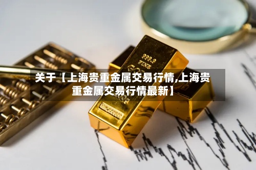 关于【上海贵重金属交易行情,上海贵重金属交易行情最新】