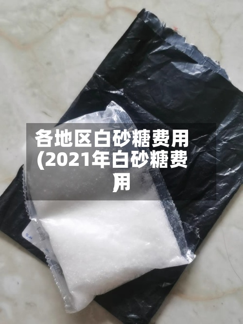 各地区白砂糖费用(2021年白砂糖费用)