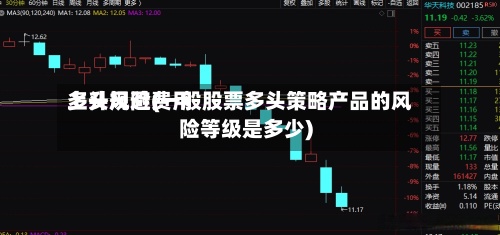 多头规避费用
上升风险(一般股票多头策略产品的风险等级是多少)-第2张图片